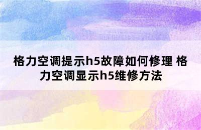 格力空调提示h5故障如何修理 格力空调显示h5维修方法